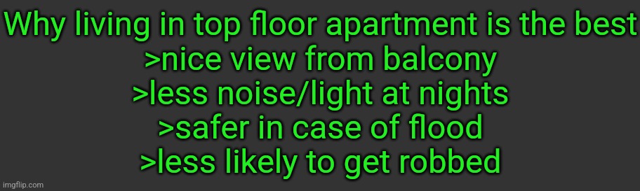 Why living in top floor apartment is the best
>nice view from balcony
>less noise/light at nights
>safer in case of flood
>less likely to get robbed | made w/ Imgflip meme maker