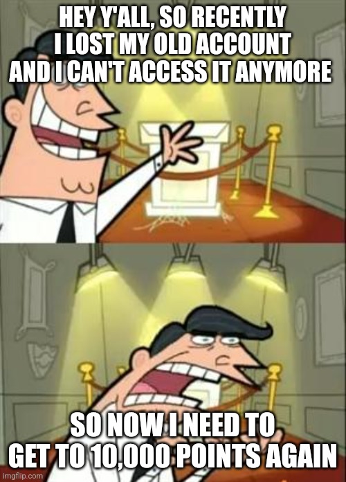 This Is Where I'd Put My Trophy If I Had One Meme | HEY Y'ALL, SO RECENTLY I LOST MY OLD ACCOUNT AND I CAN'T ACCESS IT ANYMORE; SO NOW I NEED TO GET TO 10,000 POINTS AGAIN | image tagged in memes,this is where i'd put my trophy if i had one | made w/ Imgflip meme maker
