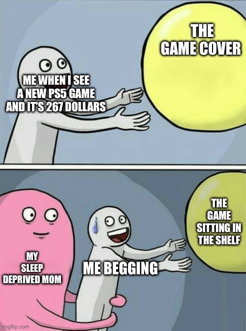 Running Away Balloon Meme | THE GAME COVER; ME WHEN I SEE A NEW PS5 GAME AND IT’S 267 DOLLARS; THE GAME SITTING IN THE SHELF; MY SLEEP DEPRIVED MOM; ME BEGGING | image tagged in memes,running away balloon | made w/ Imgflip meme maker