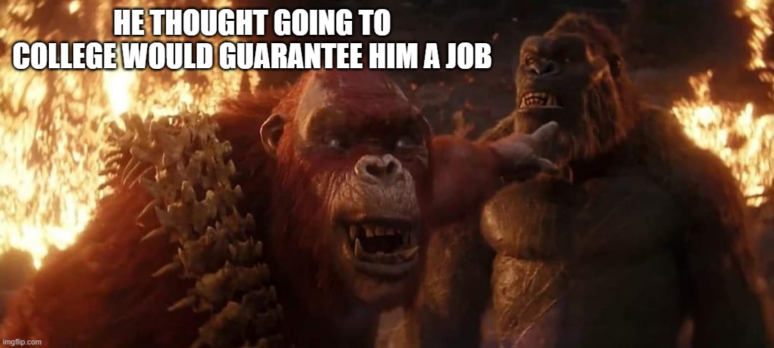 Skar King Laughs | HE THOUGHT GOING TO COLLEGE WOULD GUARANTEE HIM A JOB | image tagged in skar king laughs,monsterverse,king kong,apes,kaiju,memes | made w/ Imgflip meme maker