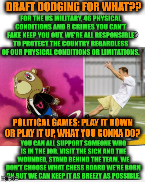 Funny | DRAFT DODGING FOR WHAT?? POLITICAL GAMES: PLAY IT DOWN OR PLAY IT UP, WHAT YOU GONNA DO? | image tagged in funny,draft,dodge,politics,military,duty | made w/ Imgflip meme maker