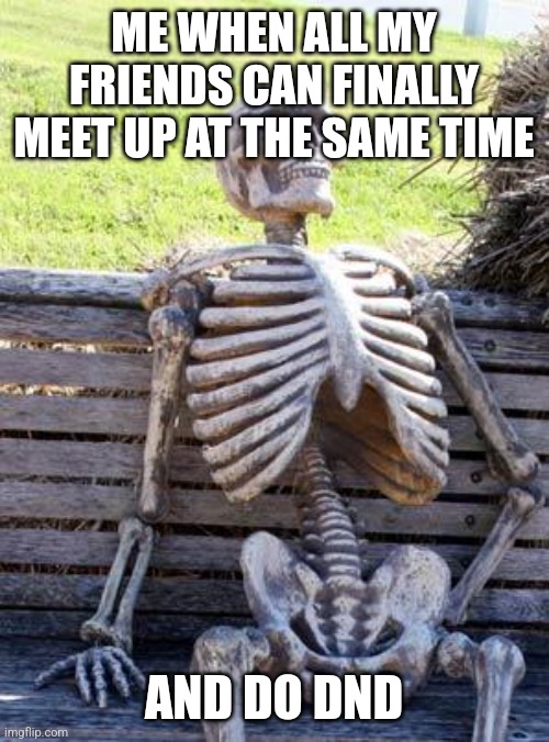 This is real, is it not. | ME WHEN ALL MY FRIENDS CAN FINALLY MEET UP AT THE SAME TIME; AND DO DND | image tagged in memes,waiting skeleton | made w/ Imgflip meme maker