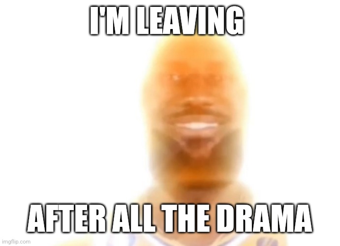 See yall tomorrow | I'M LEAVING; AFTER ALL THE DRAMA | image tagged in the bronze age | made w/ Imgflip meme maker