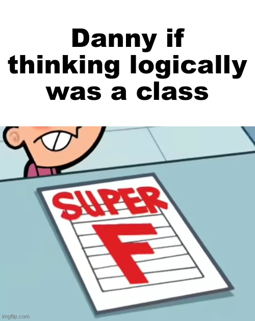 Me if X was a class (Super F) | Danny if thinking logically was a class | image tagged in me if x was a class super f | made w/ Imgflip meme maker