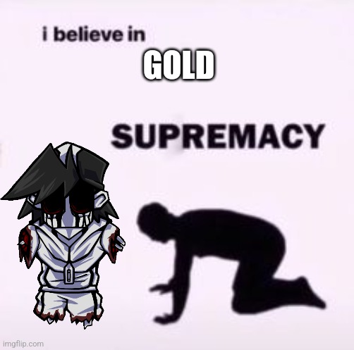 I believe in supremacy | GOLD | image tagged in i believe in supremacy | made w/ Imgflip meme maker