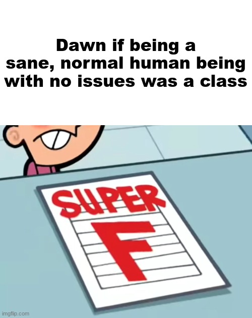 Me if X was a class (Super F) | Dawn if being a sane, normal human being with no issues was a class | image tagged in me if x was a class super f | made w/ Imgflip meme maker
