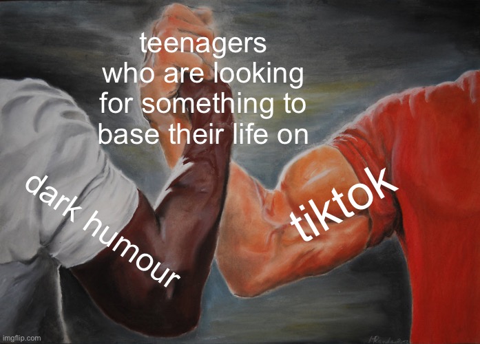 Teenagers: Either one or the other | teenagers who are looking for something to base their life on; tiktok; dark humour | image tagged in memes,epic handshake | made w/ Imgflip meme maker