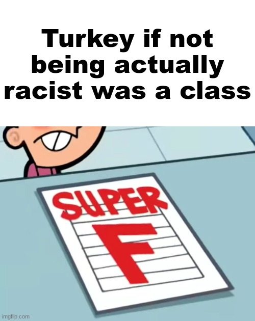 Me if X was a class (Super F) | Turkey if not being actually racist was a class | image tagged in me if x was a class super f | made w/ Imgflip meme maker