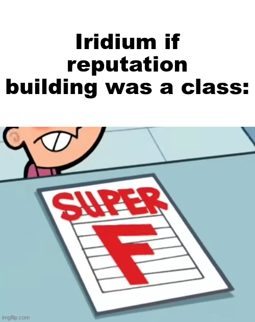 Me if X was a class (Super F) | Iridium if reputation building was a class: | image tagged in me if x was a class super f | made w/ Imgflip meme maker