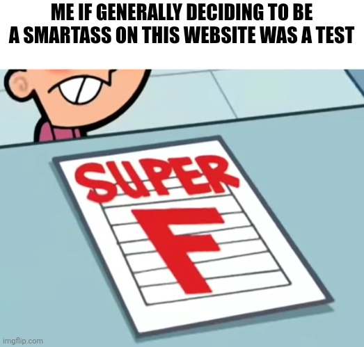 Me if X was a class (Super F) | ME IF GENERALLY DECIDING TO BE A SMARTASS ON THIS WEBSITE WAS A TEST | image tagged in me if x was a class super f | made w/ Imgflip meme maker