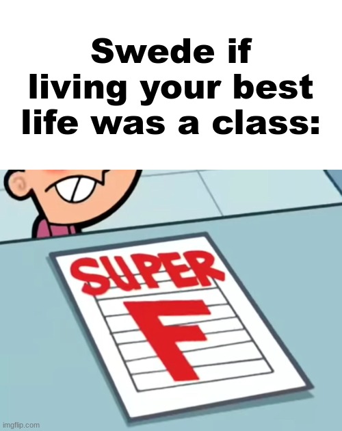Me if X was a class (Super F) | Swede if living your best life was a class: | image tagged in me if x was a class super f | made w/ Imgflip meme maker