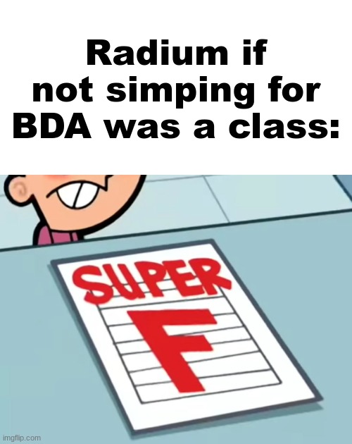 Me if X was a class (Super F) | Radium if not simping for BDA was a class: | image tagged in me if x was a class super f | made w/ Imgflip meme maker