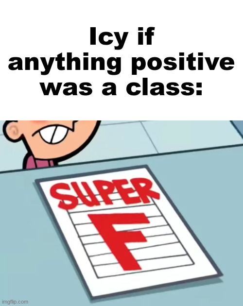Me if X was a class (Super F) | Icy if anything positive was a class: | image tagged in me if x was a class super f | made w/ Imgflip meme maker