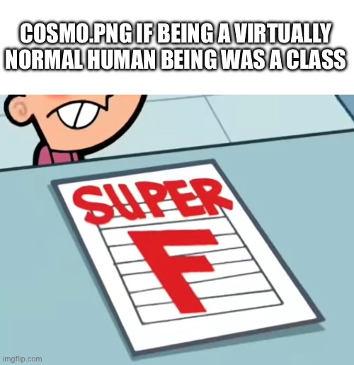 Failed out | COSMO.PNG IF BEING A VIRTUALLY NORMAL HUMAN BEING WAS A CLASS | image tagged in me if x was a class super f | made w/ Imgflip meme maker