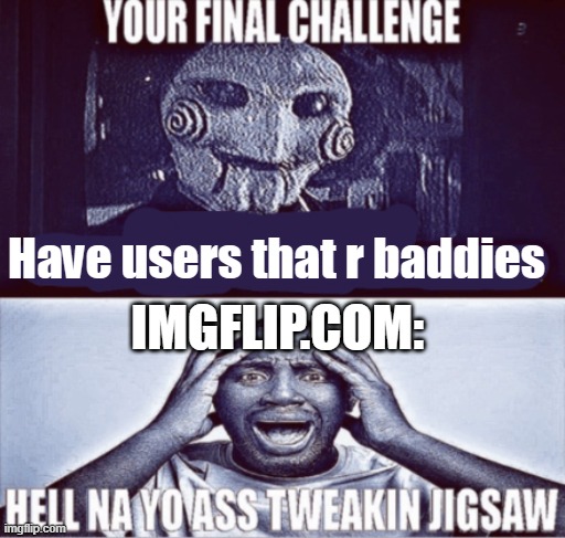 your final challenge | Have users that r baddies; IMGFLIP.COM: | image tagged in your final challenge | made w/ Imgflip meme maker