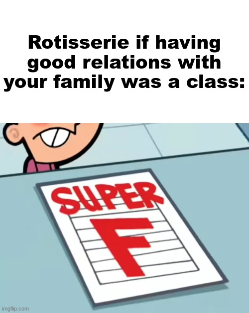 Me if X was a class (Super F) | Rotisserie if having good relations with your family was a class: | image tagged in me if x was a class super f | made w/ Imgflip meme maker