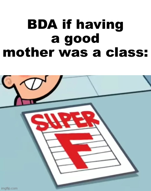 Me if X was a class (Super F) | BDA if having a good mother was a class: | image tagged in me if x was a class super f | made w/ Imgflip meme maker