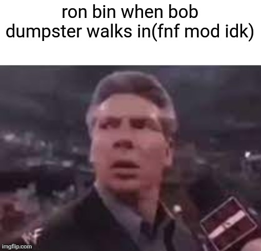 x when x walks in | ron bin when bob dumpster walks in(fnf mod idk) | image tagged in x when x walks in | made w/ Imgflip meme maker