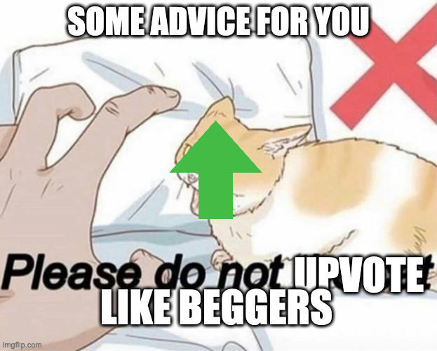 advice | SOME ADVICE FOR YOU; UPVOTE; LIKE BEGGERS | image tagged in please do not the cat | made w/ Imgflip meme maker