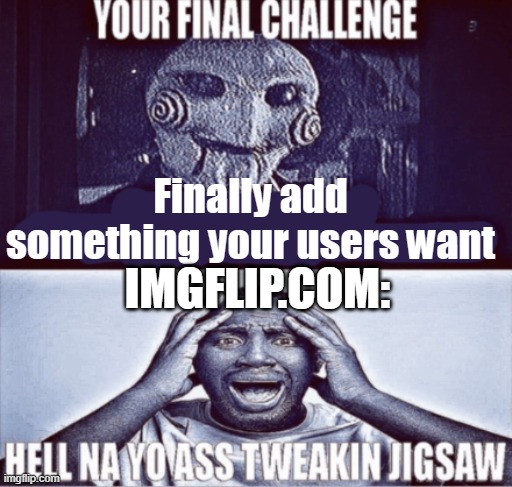 your final challenge | Finally add something your users want; IMGFLIP.COM: | image tagged in your final challenge | made w/ Imgflip meme maker