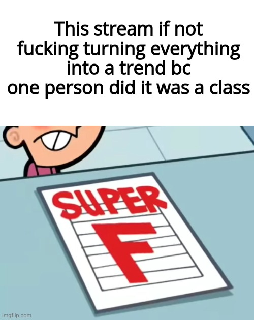 Me if X was a class (Super F) | This stream if not fucking turning everything into a trend bc one person did it was a class | image tagged in me if x was a class super f | made w/ Imgflip meme maker