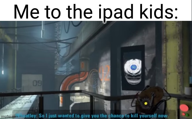 Go on, just jump into the grinder. It's far better than walking all the way over here just for me to kill you slowly, seriously. | Me to the ipad kids: | image tagged in wheatley kys,kys,gigachad | made w/ Imgflip meme maker