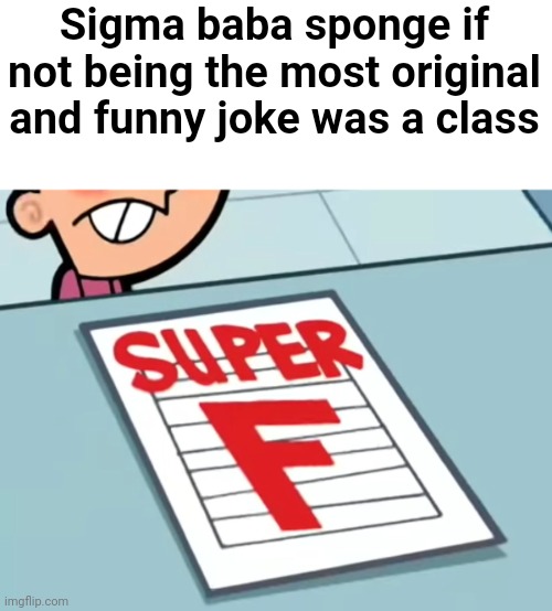 Me if X was a class (Super F) | Sigma baba sponge if not being the most original and funny joke was a class | image tagged in me if x was a class super f | made w/ Imgflip meme maker