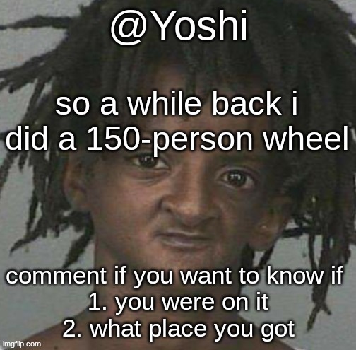 yoshi's cursed mugshot temp | so a while back i did a 150-person wheel; comment if you want to know if 
1. you were on it
2. what place you got | image tagged in yoshi's cursed mugshot temp | made w/ Imgflip meme maker