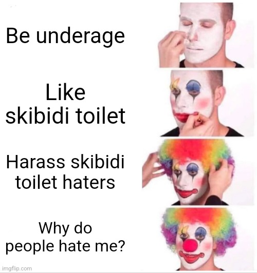 Skibidiissuperrizzly be like | Be underage; Like skibidi toilet; Harass skibidi toilet haters; Why do people hate me? | image tagged in memes,clown applying makeup,skibidiissuperrizzly,skibidipshit | made w/ Imgflip meme maker