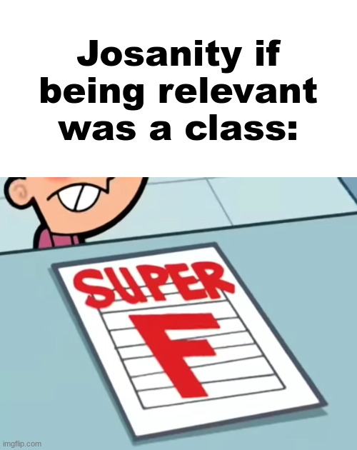 Me if X was a class (Super F) | Josanity if being relevant was a class: | image tagged in me if x was a class super f | made w/ Imgflip meme maker