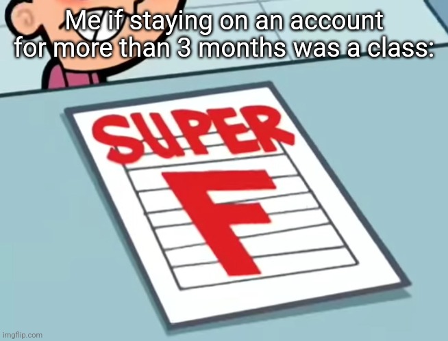 Me if X was a class (Super F) | Me if staying on an account for more than 3 months was a class: | image tagged in me if x was a class super f | made w/ Imgflip meme maker