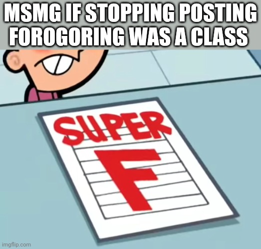 Me if X was a class (Super F) | MSMG IF STOPPING POSTING FOROGORING WAS A CLASS | image tagged in me if x was a class super f | made w/ Imgflip meme maker