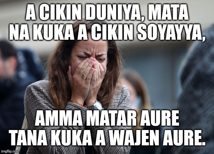 Hausa meme for me! | A CIKIN DUNIYA, MATA NA KUKA A CIKIN SOYAYYA, AMMA MATAR AURE TANA KUKA A WAJEN AURE. | image tagged in woman crying | made w/ Imgflip meme maker