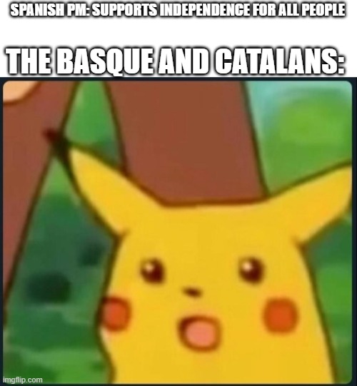 Surprised Pikachu | THE BASQUE AND CATALANS:; SPANISH PM: SUPPORTS INDEPENDENCE FOR ALL PEOPLE | image tagged in surprised pikachu | made w/ Imgflip meme maker