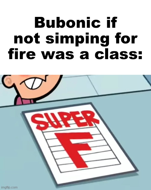 Me if X was a class (Super F) | Bubonic if not simping for fire was a class: | image tagged in me if x was a class super f | made w/ Imgflip meme maker