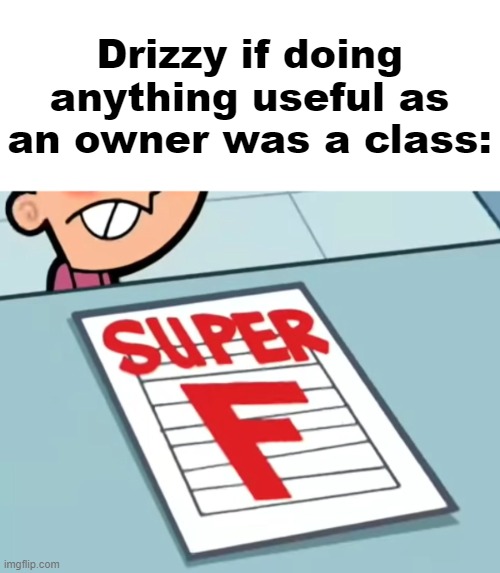 Me if X was a class (Super F) | Drizzy if doing anything useful as an owner was a class: | image tagged in me if x was a class super f | made w/ Imgflip meme maker