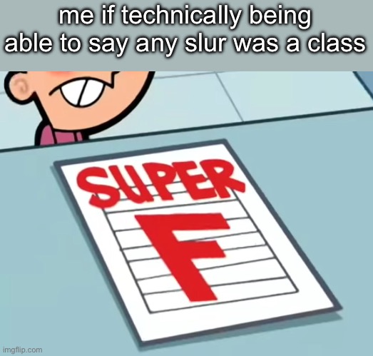 Me if X was a class (Super F) | me if technically being able to say any slur was a class | image tagged in me if x was a class super f | made w/ Imgflip meme maker