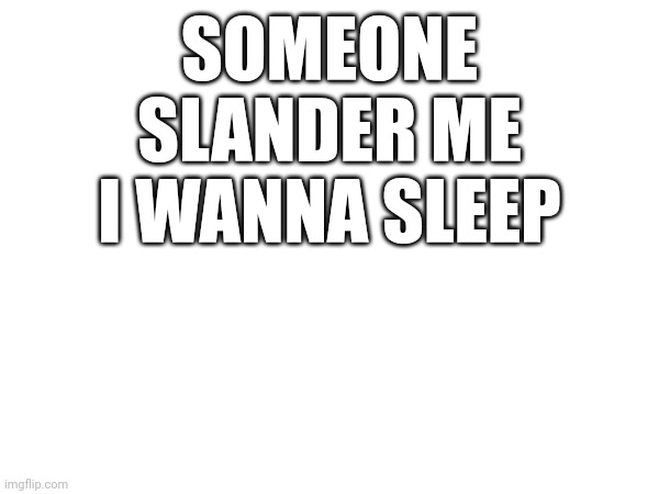 SOMEONE SLANDER ME I WANNA SLEEP | made w/ Imgflip meme maker