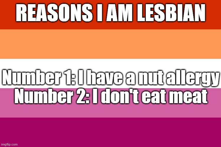 both are true | REASONS I AM LESBIAN; Number 1: I have a nut allergy
Number 2: I don't eat meat | image tagged in lesbian flag | made w/ Imgflip meme maker