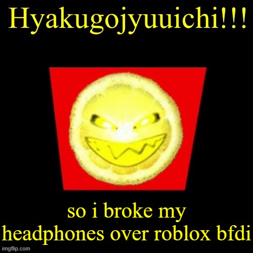 hyaku | so i broke my headphones over roblox bfdi | image tagged in hyaku | made w/ Imgflip meme maker