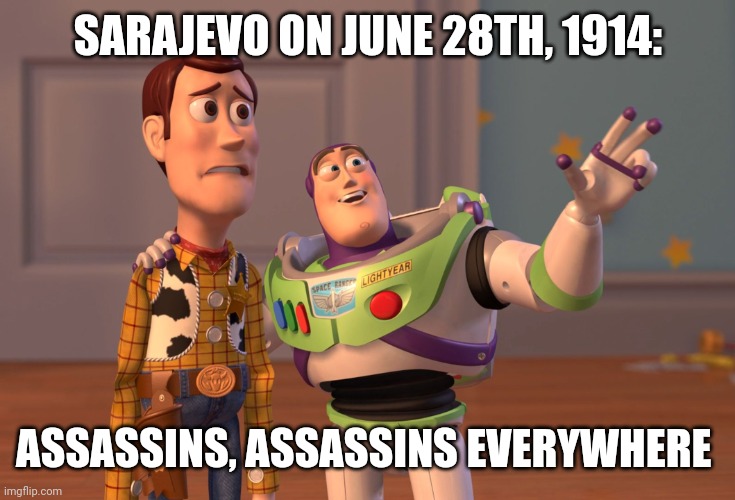 Yes, Potiorek, it is | SARAJEVO ON JUNE 28TH, 1914:; ASSASSINS, ASSASSINS EVERYWHERE | image tagged in memes,x x everywhere | made w/ Imgflip meme maker
