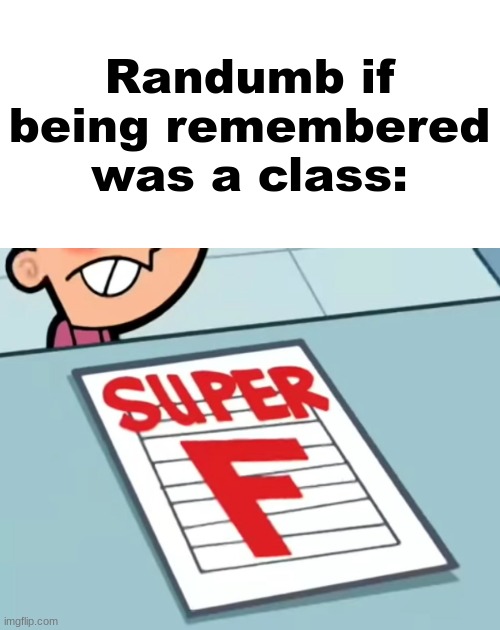 Me if X was a class (Super F) | Randumb if being remembered was a class: | image tagged in me if x was a class super f | made w/ Imgflip meme maker