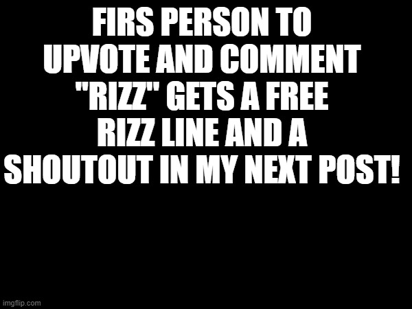 FIRS PERSON TO UPVOTE AND COMMENT "RIZZ" GETS A FREE RIZZ LINE AND A SHOUTOUT IN MY NEXT POST! | made w/ Imgflip meme maker