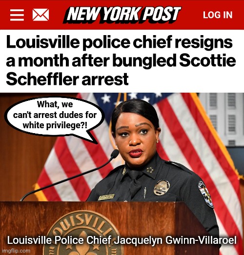 The result of the HIGHLY publicized arrest of the world's top golfer | What, we
can't arrest dudes for
white privilege?! Louisville Police Chief Jacquelyn Gwinn-Villaroel | image tagged in memes,louisville,dei,police,democrats,joe biden | made w/ Imgflip meme maker