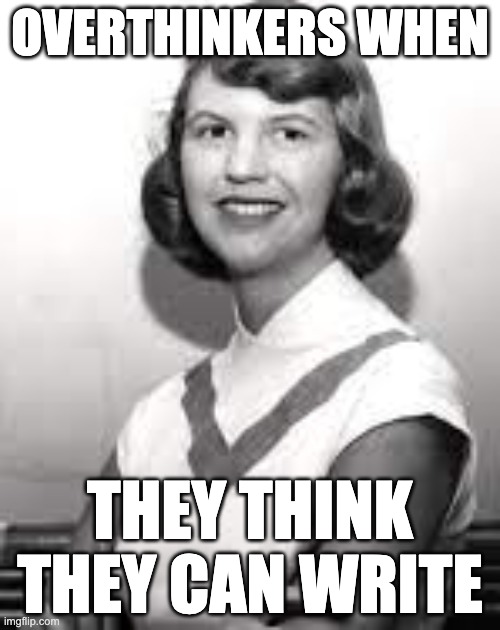 Sylvia Plath | OVERTHINKERS WHEN; THEY THINK THEY CAN WRITE | image tagged in sylvia plath | made w/ Imgflip meme maker