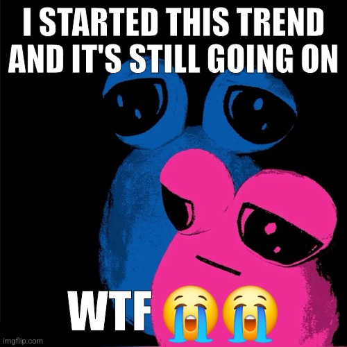 tv pou | I STARTED THIS TREND AND IT'S STILL GOING ON; WTF 😭😭 | image tagged in tv pou | made w/ Imgflip meme maker