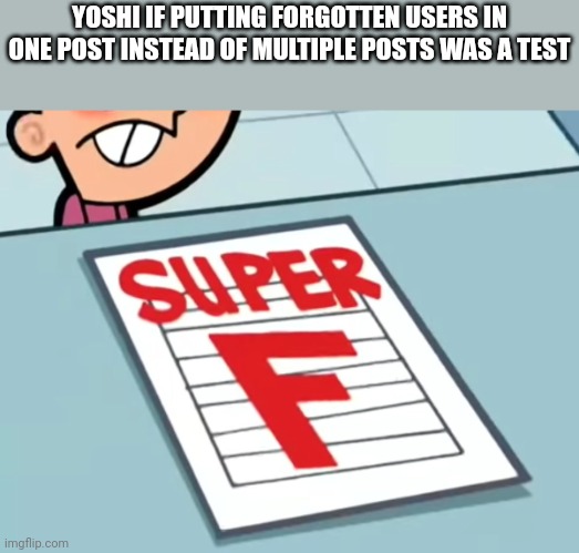 Me if X was a class (Super F) | YOSHI IF PUTTING FORGOTTEN USERS IN ONE POST INSTEAD OF MULTIPLE POSTS WAS A TEST | image tagged in me if x was a class super f | made w/ Imgflip meme maker