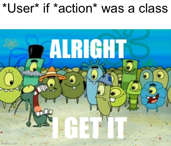 Alright I get It | *User* if *action* was a class | image tagged in alright i get it | made w/ Imgflip meme maker