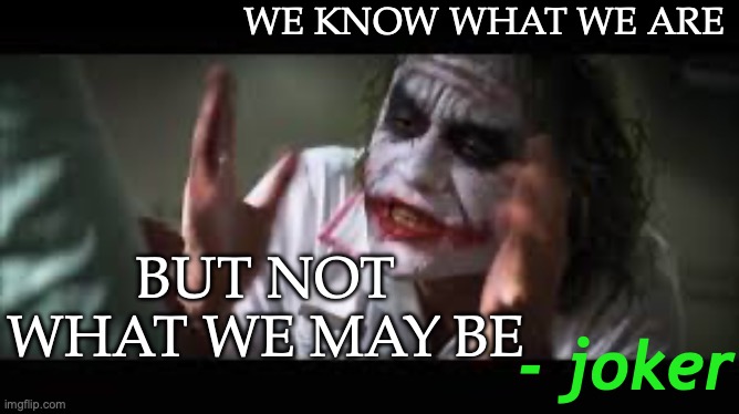 We Live in a society | WE KNOW WHAT WE ARE; BUT NOT WHAT WE MAY BE; - joker | image tagged in joker,jonkler,we live in a society,the joker,joker quotes,society | made w/ Imgflip meme maker