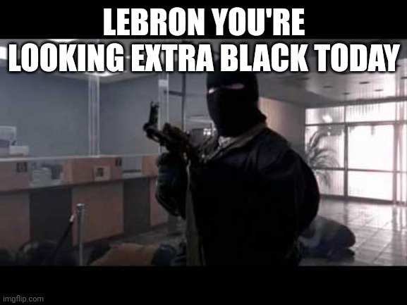 We do a little bit of trolling | LEBRON YOU'RE LOOKING EXTRA BLACK TODAY | image tagged in bank robber | made w/ Imgflip meme maker